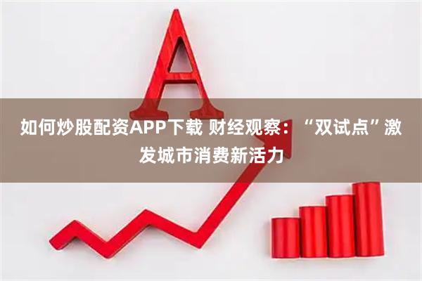 如何炒股配资APP下载 财经观察:“双试点”激发城市消费新活力