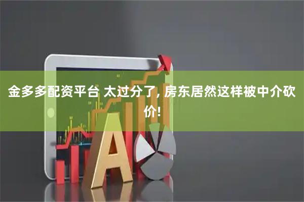 金多多配资平台 太过分了, 房东居然这样被中介砍价!