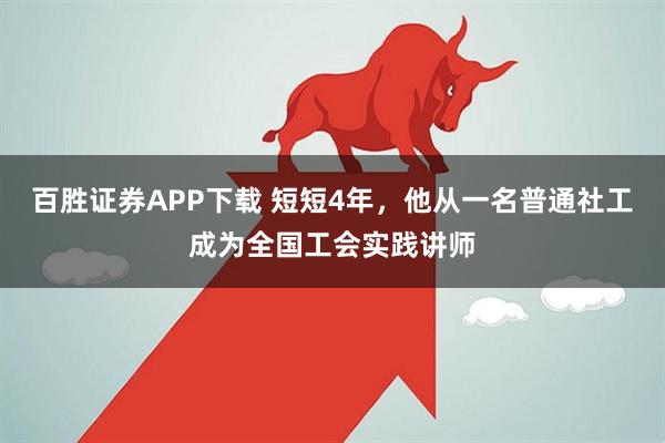 百胜证券APP下载 短短4年，他从一名普通社工成为全国工会实践讲师
