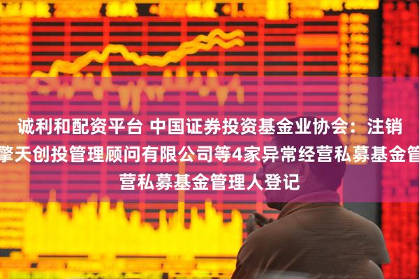 诚利和配资平台 中国证券投资基金业协会：注销北京博派擎天创投管理顾问有限公司等4家异常经营私募基金管理人登记