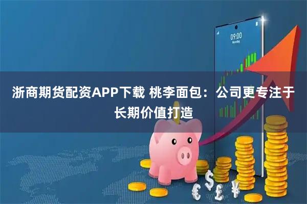 浙商期货配资APP下载 桃李面包：公司更专注于长期价值打造