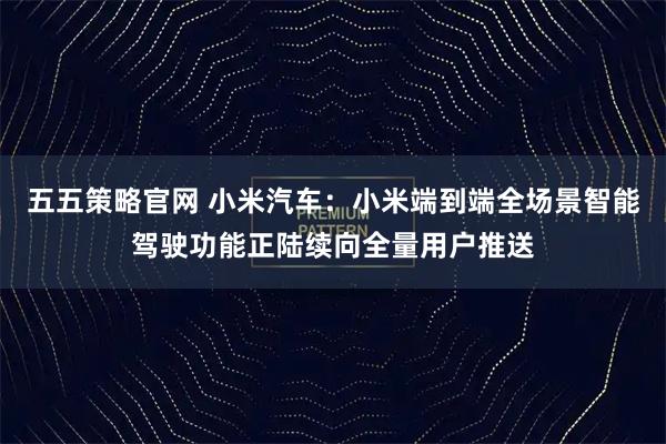 五五策略官网 小米汽车：小米端到端全场景智能驾驶功能正陆续向全量用户推送
