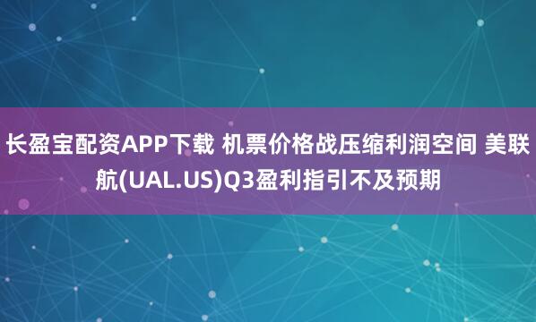 长盈宝配资APP下载 机票价格战压缩利润空间 美联航(UAL.US)Q3盈利指引不及预期