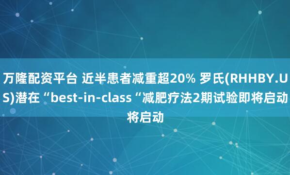 万隆配资平台 近半患者减重超20% 罗氏(RHHBY.US)潜在“best-in-class“减肥疗法2期试验即将启动