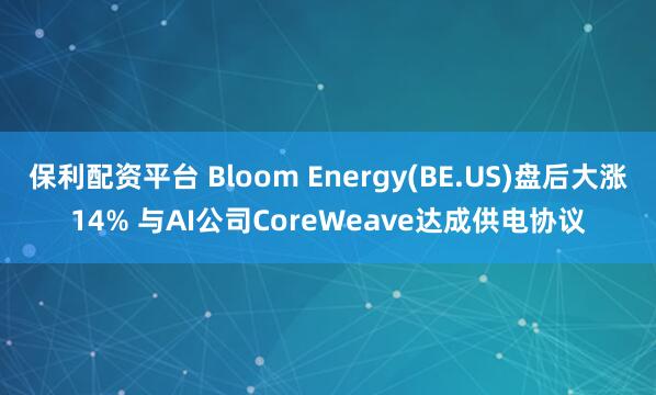 保利配资平台 Bloom Energy(BE.US)盘后大涨14% 与AI公司CoreWeave达成供电协议