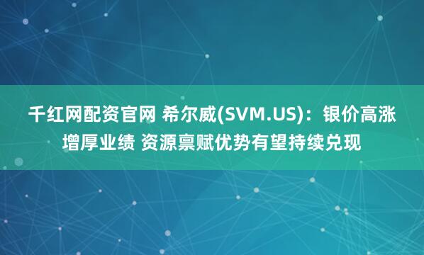 千红网配资官网 希尔威(SVM.US)：银价高涨增厚业绩 资源禀赋优势有望持续兑现