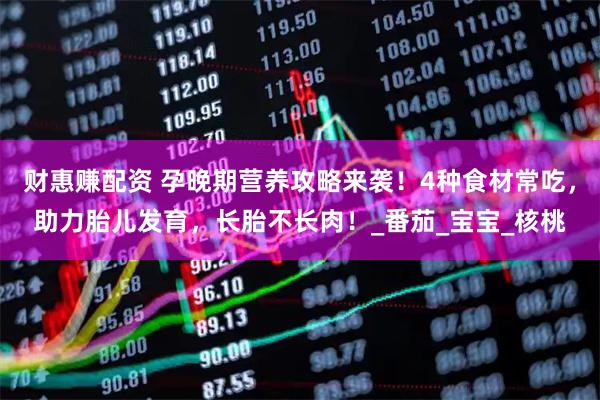 财惠赚配资 孕晚期营养攻略来袭！4种食材常吃，助力胎儿发育，长胎不长肉！_番茄_宝宝_核桃