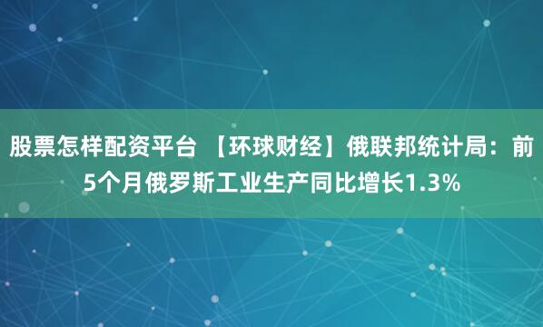 股票怎样配资平台 【环球财经】俄联邦统计局：前5个月俄罗斯工业生产同比增长1.3%