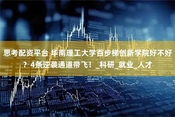 思考配资平台 华南理工大学百步梯创新学院好不好？4条逆袭通道带飞！_科研_就业_人才