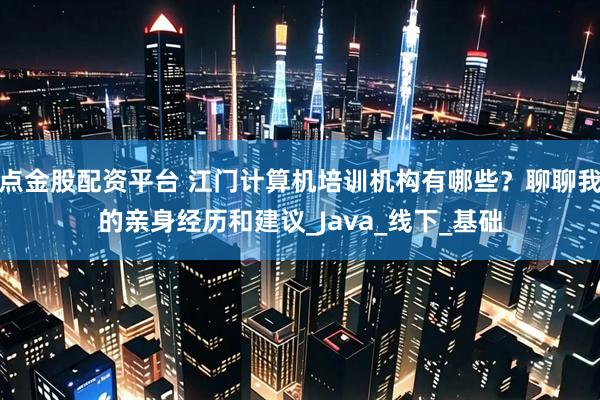 点金股配资平台 江门计算机培训机构有哪些？聊聊我的亲身经历和建议_Java_线下_基础