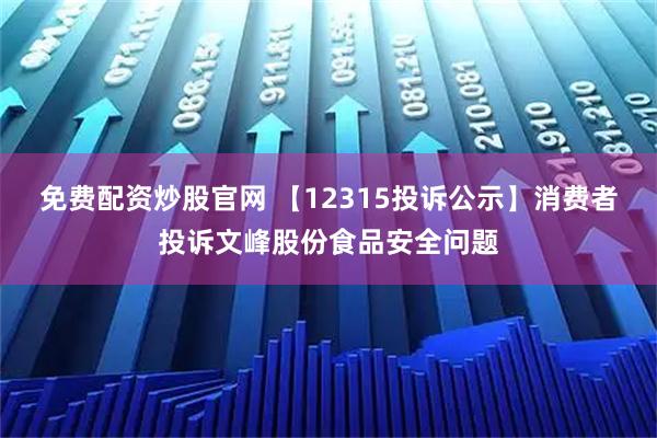 免费配资炒股官网 【12315投诉公示】消费者投诉文峰股份食品安全问题
