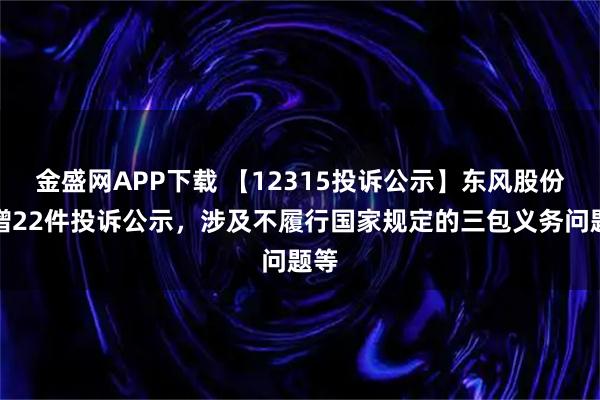 金盛网APP下载 【12315投诉公示】东风股份新增22件投诉公示，涉及不履行国家规定的三包义务问题等