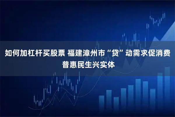 如何加杠杆买股票 福建漳州市“贷”动需求促消费 普惠民生兴实体