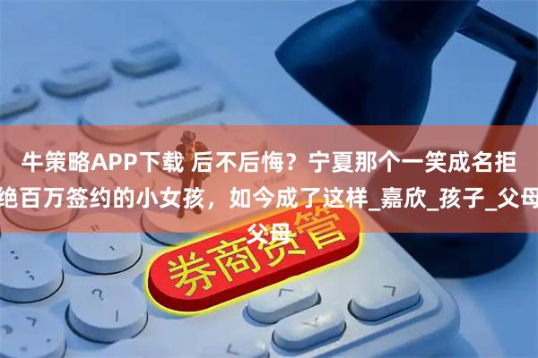 牛策略APP下载 后不后悔？宁夏那个一笑成名拒绝百万签约的小女孩，如今成了这样_嘉欣_孩子_父母