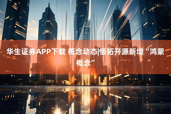 华生证券APP下载 概念动态|恒拓开源新增“鸿蒙概念”