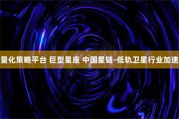 量化策略平台 巨型星座 中国星链-低轨卫星行业加速