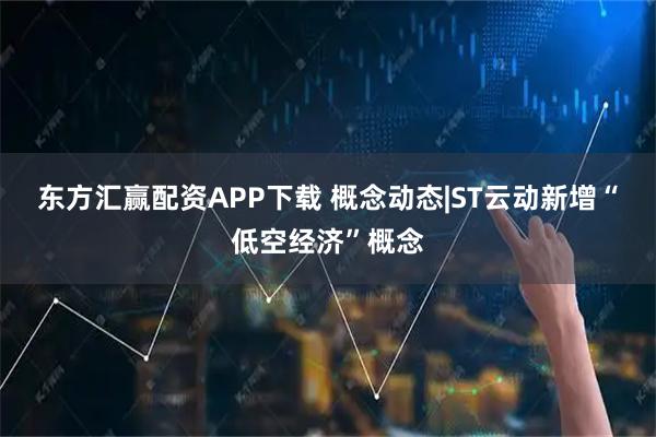 东方汇赢配资APP下载 概念动态|ST云动新增“低空经济”概念
