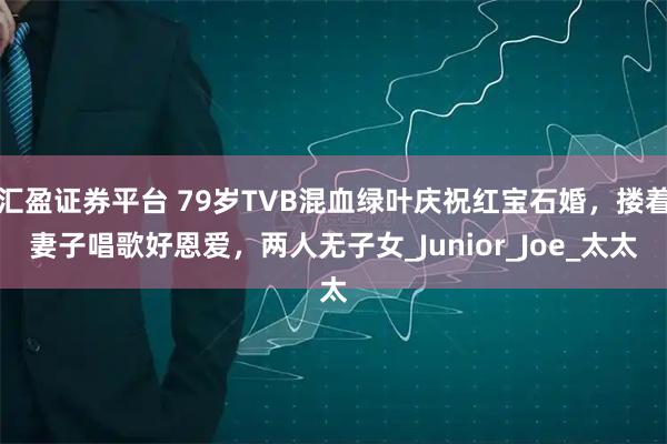 汇盈证券平台 79岁TVB混血绿叶庆祝红宝石婚,搂着妻子唱歌好恩爱,两人无子女_Junior_Joe_太太