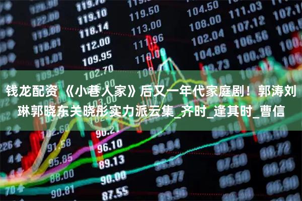 钱龙配资 《小巷人家》后又一年代家庭剧!郭涛刘琳郭晓东关晓彤实力派云集_齐时_逢其时_曹信