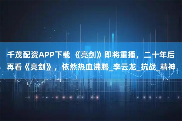 千茂配资APP下载 《亮剑》即将重播,二十年后再看《亮剑》,依然热血沸腾_李云龙_抗战_精神