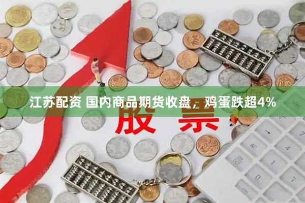 江苏配资 国内商品期货收盘，鸡蛋跌超4%