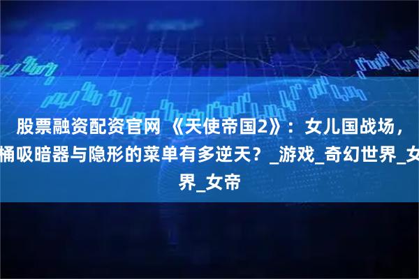 股票融资配资官网 《天使帝国2》:女儿国战场,马桶吸暗器与隐形的菜单有多逆天?_游戏_奇幻世界_女帝