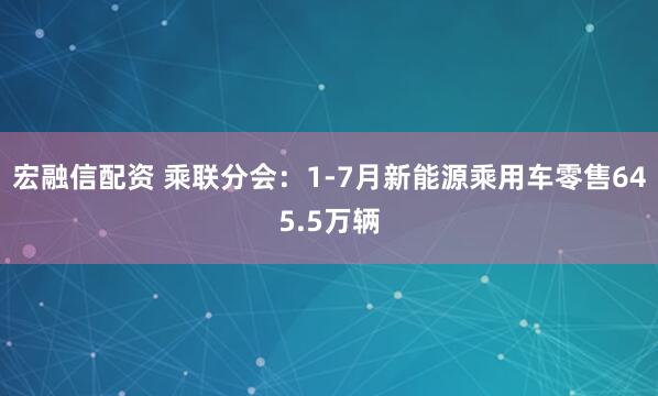 宏融信配资 乘联分会：1-7月新能源乘用车零售645.5万辆