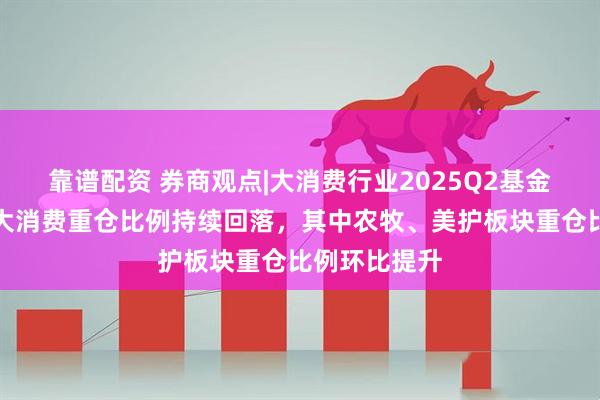 靠谱配资 券商观点|大消费行业2025Q2基金持仓分析:大消费重仓比例持续回落,其中农牧、美护板块重仓比例环比提升