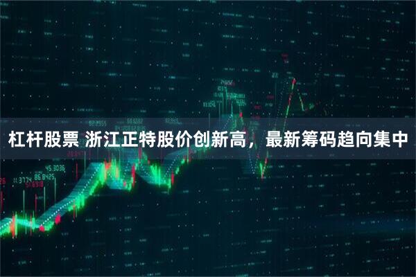 杠杆股票 浙江正特股价创新高,最新筹码趋向集中