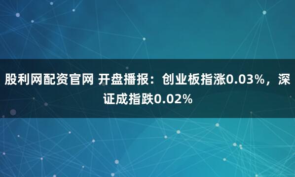 股利网配资官网 开盘播报：创业板指涨0.03%，深证成指跌0.02%