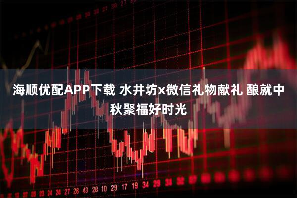 海顺优配APP下载 水井坊x微信礼物献礼 酿就中秋聚福好时光