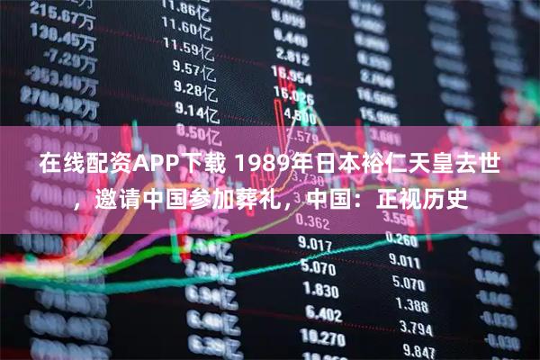 在线配资APP下载 1989年日本裕仁天皇去世，邀请中国参加葬礼，中国：正视历史