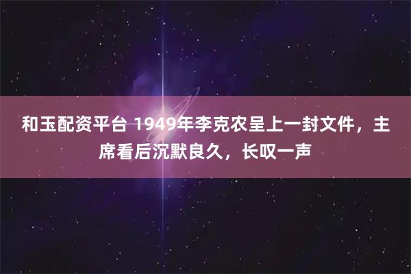 和玉配资平台 1949年李克农呈上一封文件，主席看后沉默良久，长叹一声