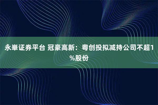 永崋证券平台 冠豪高新：粤创投拟减持公司不超1%股份