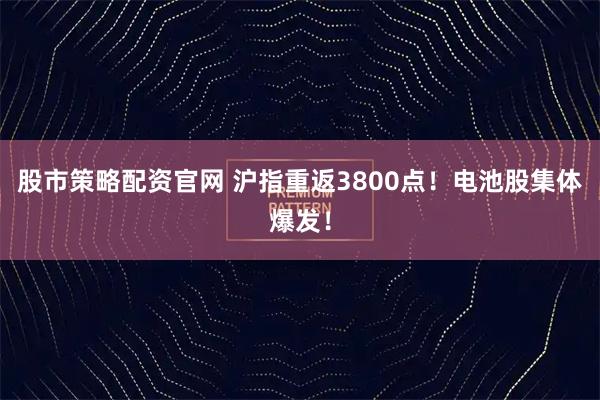 股市策略配资官网 沪指重返3800点！电池股集体爆发！