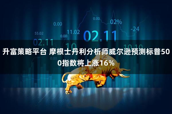 升富策略平台 摩根士丹利分析师威尔逊预测标普500指数将上涨16%