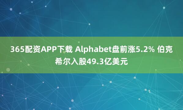 365配资APP下载 Alphabet盘前涨5.2% 伯克希尔入股49.3亿美元