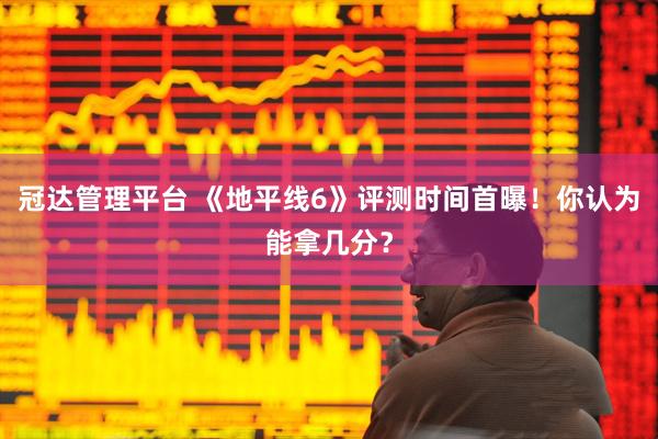 冠达管理平台 《地平线6》评测时间首曝！你认为能拿几分？