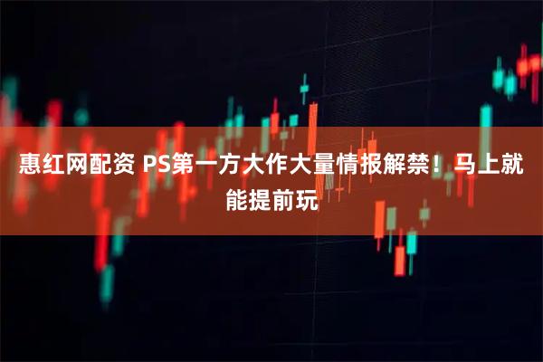 惠红网配资 PS第一方大作大量情报解禁！马上就能提前玩