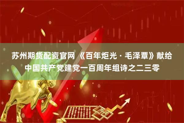 苏州期货配资官网 《百年炬光 · 毛泽覃》献给中国共产党建党一百周年组诗之二三零