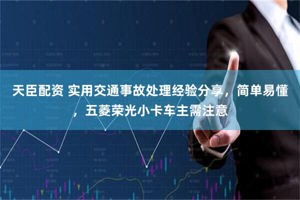 天臣配资 实用交通事故处理经验分享，简单易懂，五菱荣光小卡车主需注意