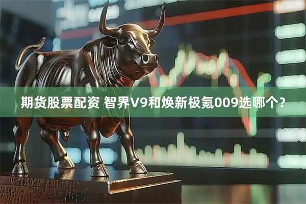 期货股票配资 智界V9和焕新极氪009选哪个？