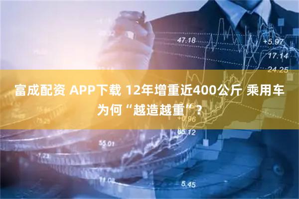 富成配资 APP下载 12年增重近400公斤 乘用车为何“越造越重”？