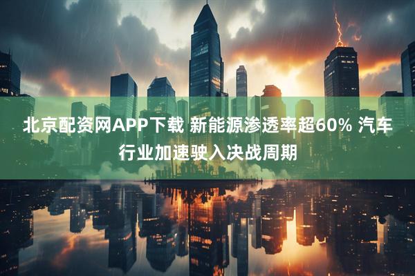 北京配资网APP下载 新能源渗透率超60% 汽车行业加速驶入决战周期